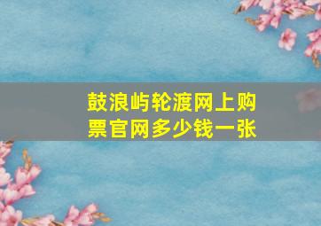 鼓浪屿轮渡网上购票官网多少钱一张