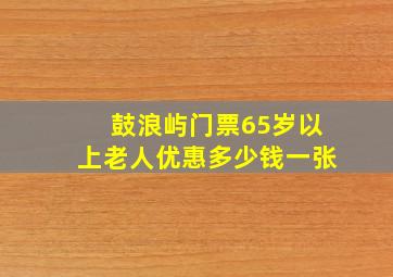 鼓浪屿门票65岁以上老人优惠多少钱一张