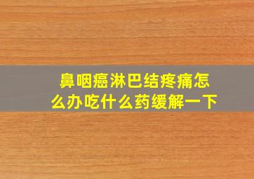 鼻咽癌淋巴结疼痛怎么办吃什么药缓解一下