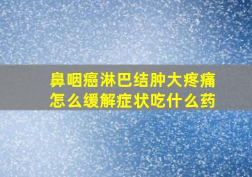 鼻咽癌淋巴结肿大疼痛怎么缓解症状吃什么药