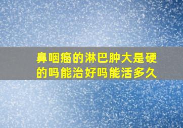 鼻咽癌的淋巴肿大是硬的吗能治好吗能活多久