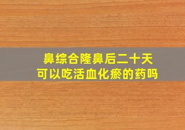 鼻综合隆鼻后二十天可以吃活血化瘀的药吗