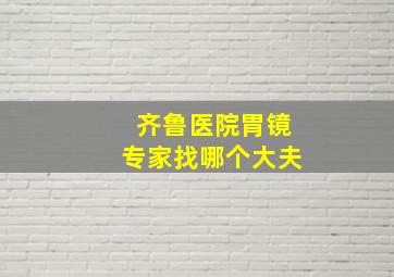 齐鲁医院胃镜专家找哪个大夫