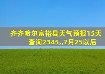 齐齐哈尔富裕县天气预报15天查询2345,,7月25以后