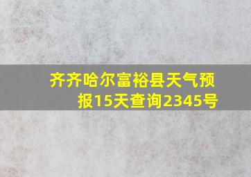 齐齐哈尔富裕县天气预报15天查询2345号