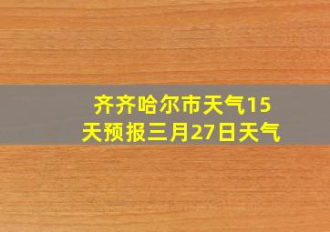 齐齐哈尔市天气15天预报三月27日天气