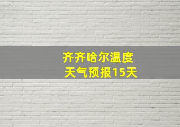 齐齐哈尔温度天气预报15天