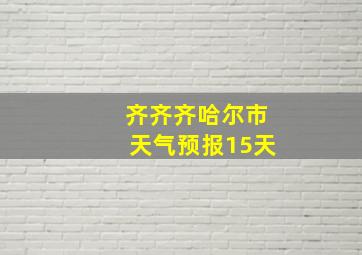 齐齐齐哈尔市天气预报15天