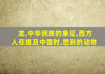 龙,中华民族的象征,西方人在提及中国时,想到的动物