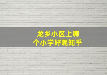 龙乡小区上哪个小学好呢知乎