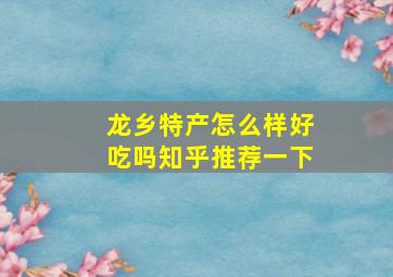 龙乡特产怎么样好吃吗知乎推荐一下