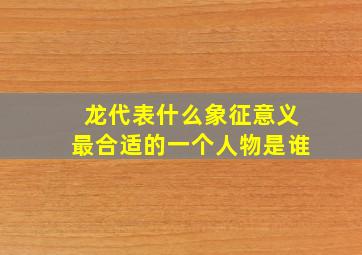 龙代表什么象征意义最合适的一个人物是谁