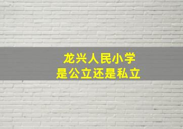 龙兴人民小学是公立还是私立