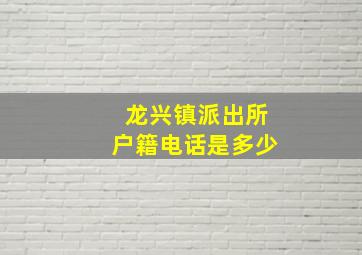 龙兴镇派出所户籍电话是多少