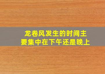 龙卷风发生的时间主要集中在下午还是晚上