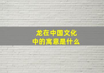 龙在中国文化中的寓意是什么