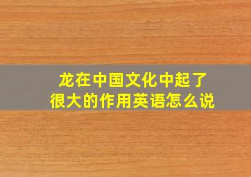 龙在中国文化中起了很大的作用英语怎么说