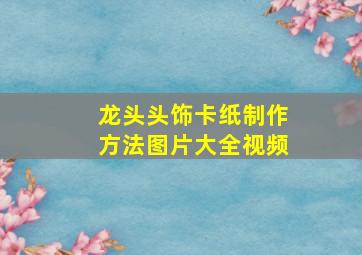 龙头头饰卡纸制作方法图片大全视频