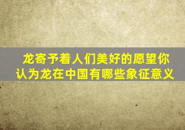 龙寄予着人们美好的愿望你认为龙在中国有哪些象征意义