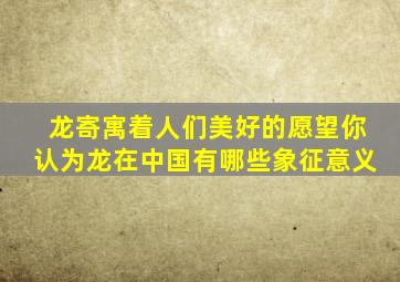 龙寄寓着人们美好的愿望你认为龙在中国有哪些象征意义