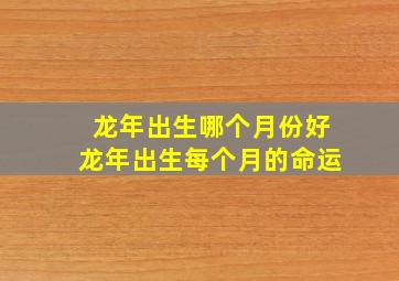 龙年出生哪个月份好龙年出生每个月的命运