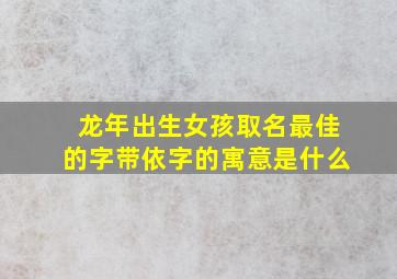 龙年出生女孩取名最佳的字带依字的寓意是什么