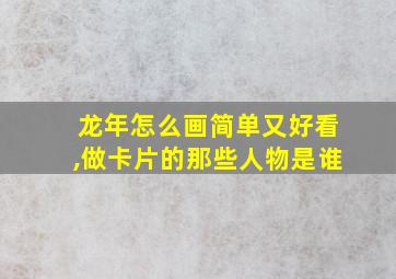 龙年怎么画简单又好看,做卡片的那些人物是谁