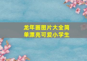 龙年画图片大全简单漂亮可爱小学生