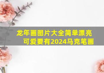 龙年画图片大全简单漂亮可爱要有2024马克笔画