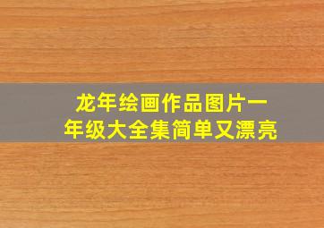 龙年绘画作品图片一年级大全集简单又漂亮