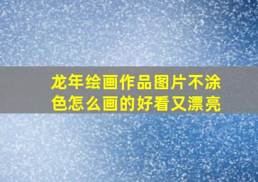 龙年绘画作品图片不涂色怎么画的好看又漂亮