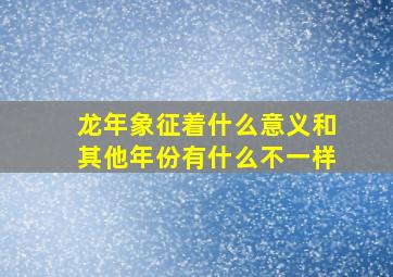 龙年象征着什么意义和其他年份有什么不一样