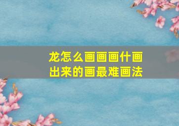 龙怎么画画画什画出来的画最难画法