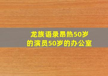 龙族语录昂热50岁的演员50岁的办公室