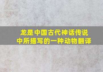 龙是中国古代神话传说中所描写的一种动物翻译