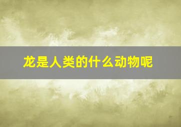 龙是人类的什么动物呢