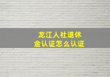 龙江人社退休金认证怎么认证