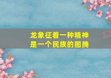 龙象征着一种精神是一个民族的图腾